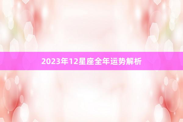 2023年12星座全年运势解析