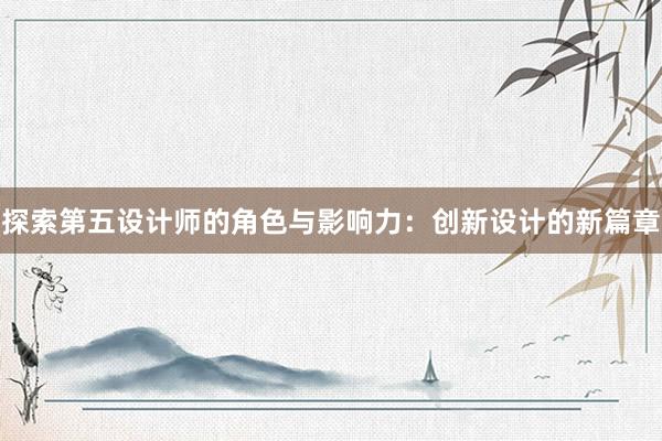 探索第五设计师的角色与影响力：创新设计的新篇章