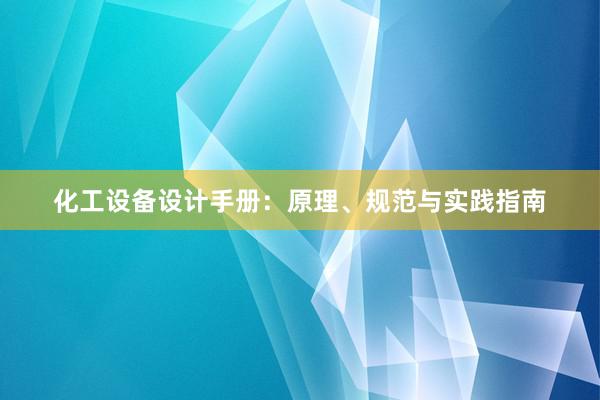 化工设备设计手册：原理、规范与实践指南