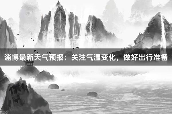 淄博最新天气预报：关注气温变化，做好出行准备